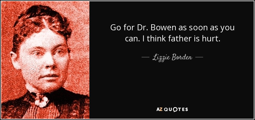 Go for Dr. Bowen as soon as you can. I think father is hurt. - Lizzie Borden
