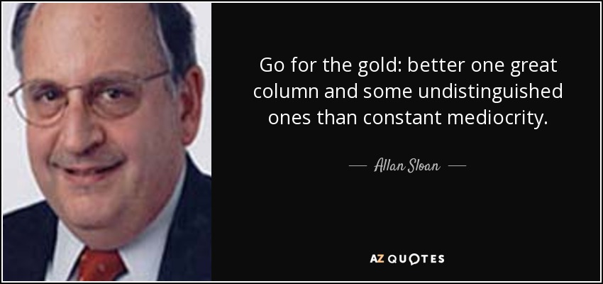 Go for the gold: better one great column and some undistinguished ones than constant mediocrity. - Allan Sloan