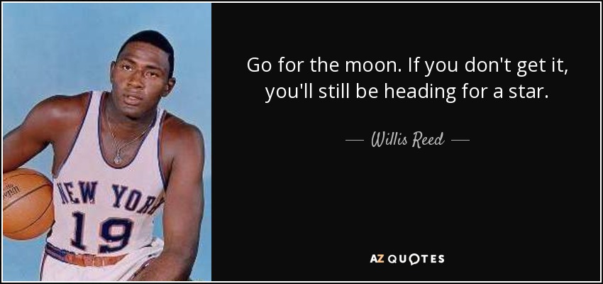 Go for the moon. If you don't get it, you'll still be heading for a star. - Willis Reed