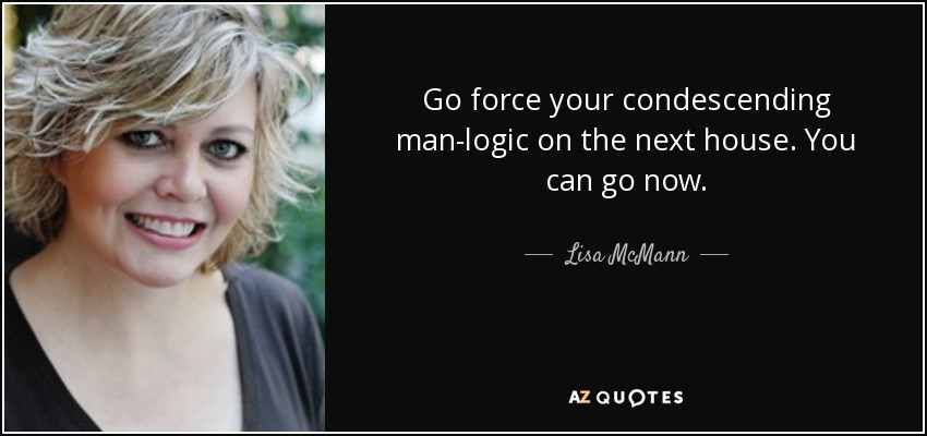 Go force your condescending man-logic on the next house. You can go now. - Lisa McMann