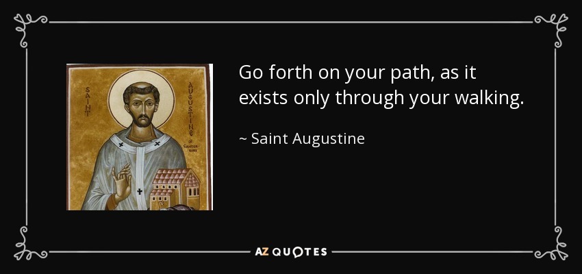 Go forth on your path, as it exists only through your walking. - Saint Augustine