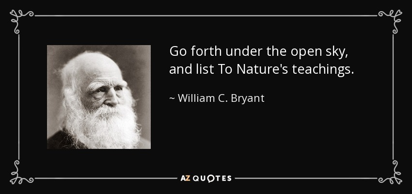 Go forth under the open sky, and list To Nature's teachings. - William C. Bryant