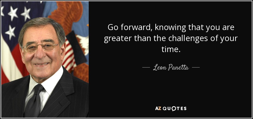 Go forward, knowing that you are greater than the challenges of your time. - Leon Panetta