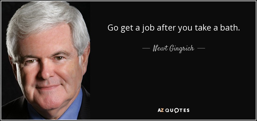 Go get a job after you take a bath. - Newt Gingrich