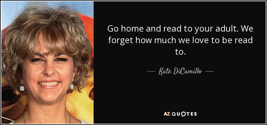 Go home and read to your adult. We forget how much we love to be read to. - Kate DiCamillo