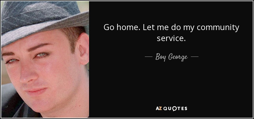 Go home. Let me do my community service. - Boy George