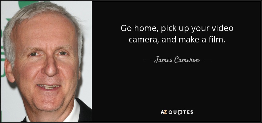 Go home, pick up your video camera, and make a film. - James Cameron