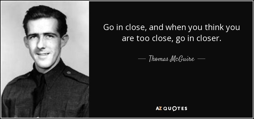 Go in close, and when you think you are too close, go in closer. - Thomas McGuire