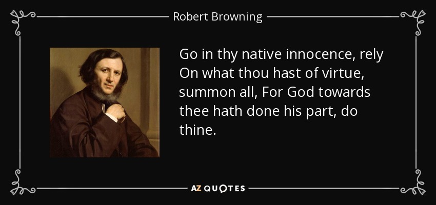 Go in thy native innocence, rely On what thou hast of virtue, summon all, For God towards thee hath done his part, do thine. - Robert Browning