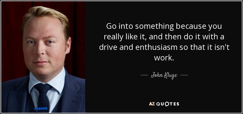 Go into something because you really like it, and then do it with a drive and enthusiasm so that it isn't work. - John Kluge