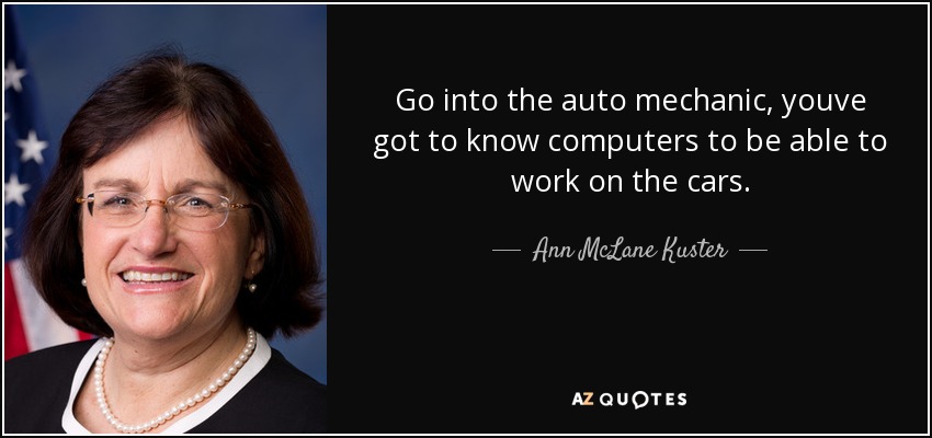 Go into the auto mechanic, youve got to know computers to be able to work on the cars. - Ann McLane Kuster