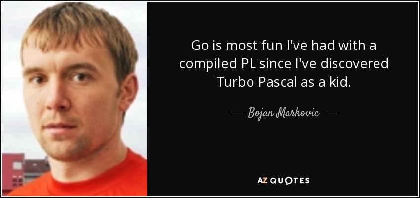 Go is most fun I've had with a compiled PL since I've discovered Turbo Pascal as a kid. - Bojan Markovic