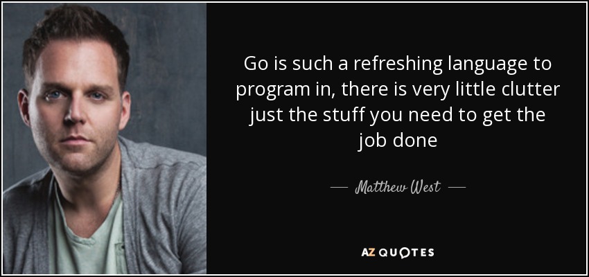 Go is such a refreshing language to program in, there is very little clutter just the stuff you need to get the job done - Matthew West