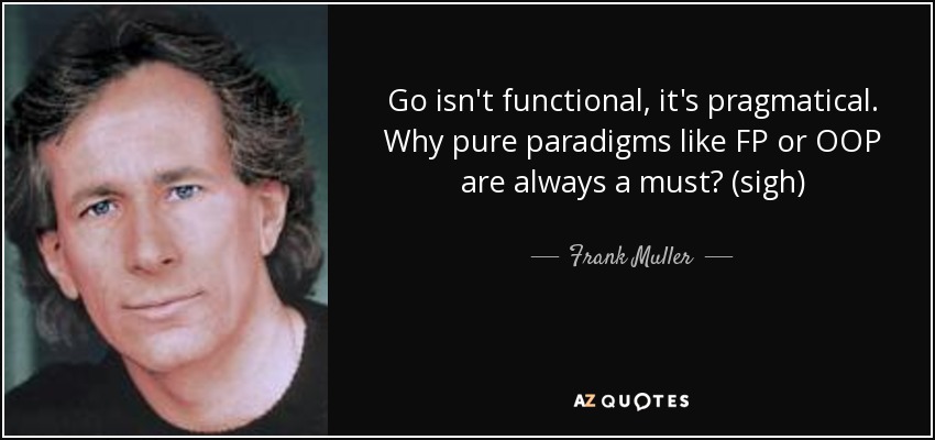 Go isn't functional, it's pragmatical. Why pure paradigms like FP or OOP are always a must? (sigh) - Frank Muller