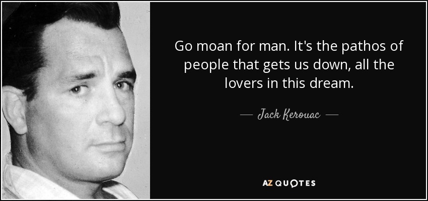 Go moan for man. It's the pathos of people that gets us down, all the lovers in this dream. - Jack Kerouac