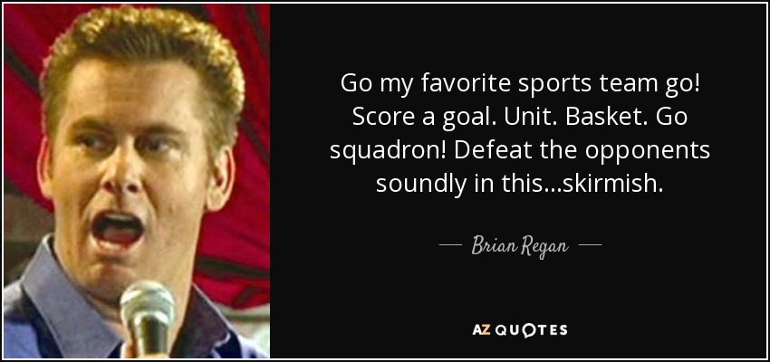 Go my favorite sports team go! Score a goal. Unit. Basket. Go squadron! Defeat the opponents soundly in this...skirmish. - Brian Regan