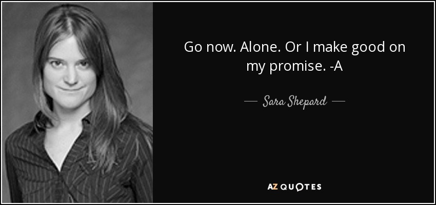Go now. Alone. Or I make good on my promise. -A - Sara Shepard