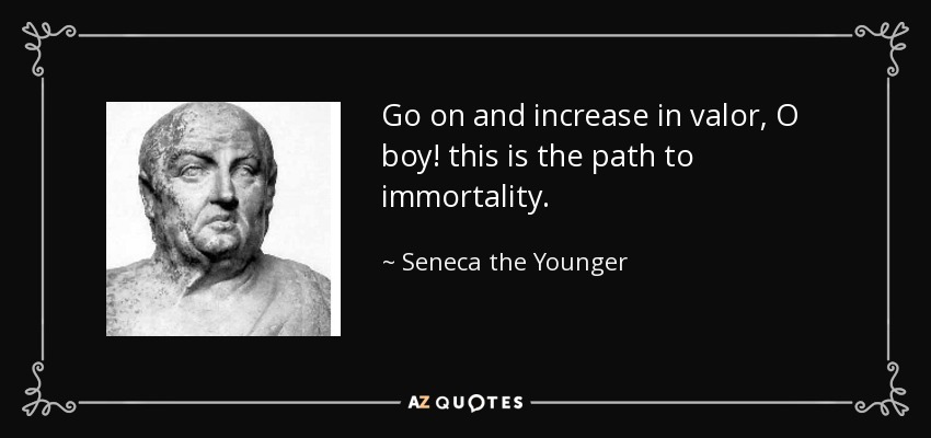 Go on and increase in valor, O boy! this is the path to immortality. - Seneca the Younger