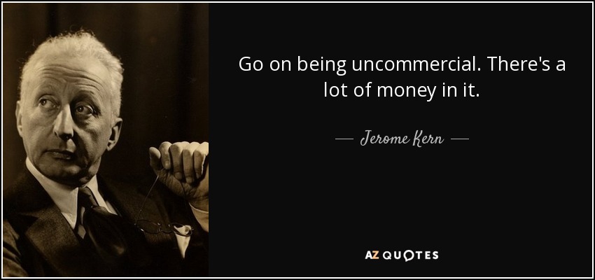 Go on being uncommercial. There's a lot of money in it. - Jerome Kern