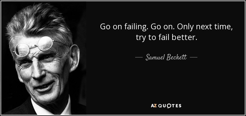 Go on failing. Go on. Only next time, try to fail better. - Samuel Beckett