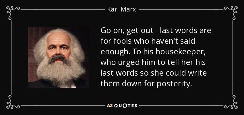 Go on, get out - last words are for fools who haven't said enough. To his housekeeper, who urged him to tell her his last words so she could write them down for posterity. - Karl Marx