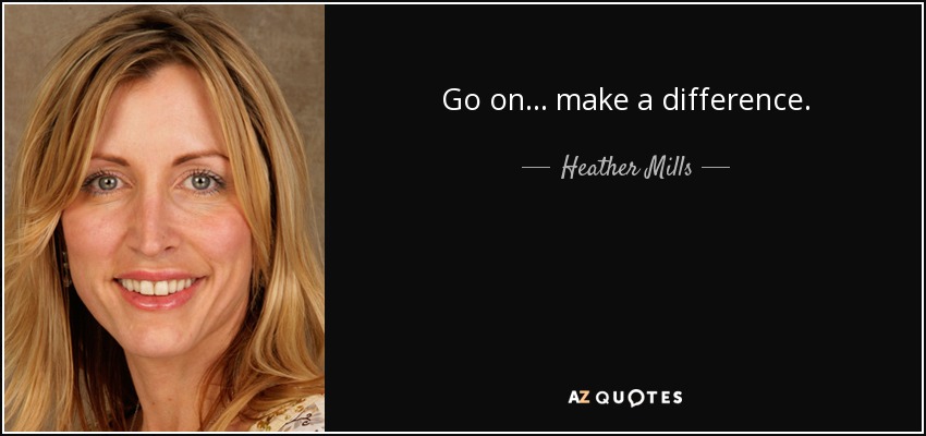 Go on... make a difference. - Heather Mills