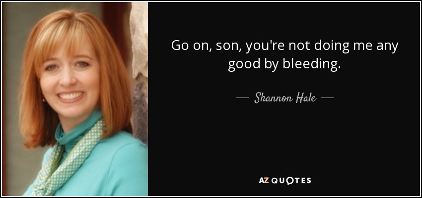 Go on, son, you're not doing me any good by bleeding. - Shannon Hale