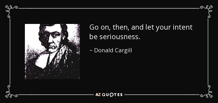 Go on, then, and let your intent be seriousness. - Donald Cargill