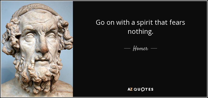 Go on with a spirit that fears nothing. - Homer