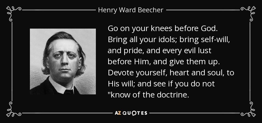 Go on your knees before God. Bring all your idols; bring self-will, and pride, and every evil lust before Him, and give them up. Devote yourself, heart and soul, to His will; and see if you do not 