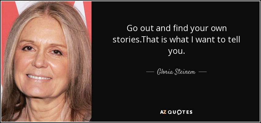 Go out and find your own stories.That is what I want to tell you. - Gloria Steinem