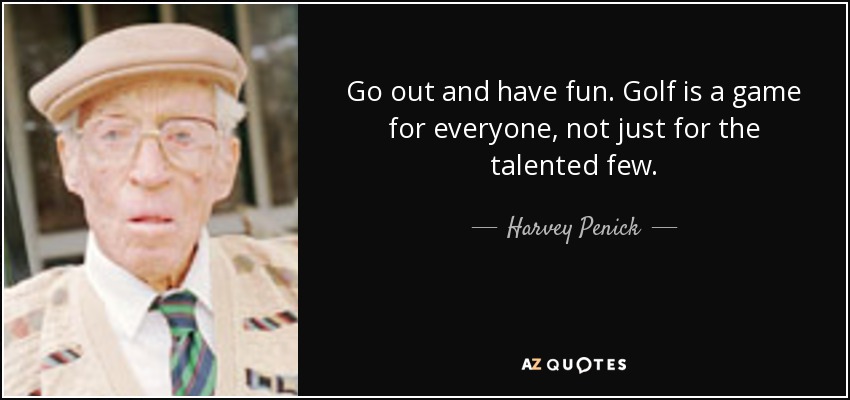 Go out and have fun. Golf is a game for everyone, not just for the talented few. - Harvey Penick