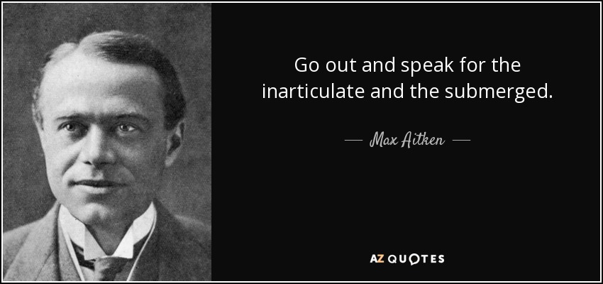 Go out and speak for the inarticulate and the submerged. - Max Aitken, Lord Beaverbrook