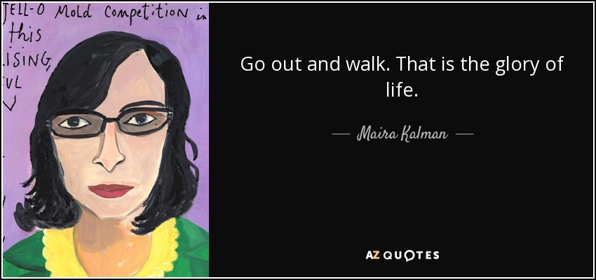 Go out and walk. That is the glory of life. - Maira Kalman