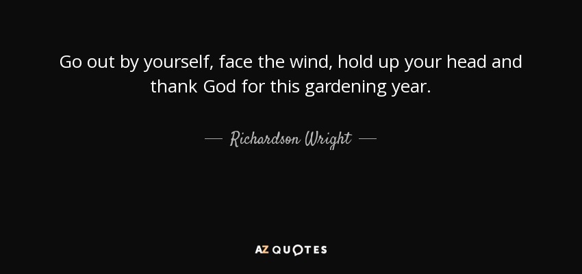 Go out by yourself, face the wind, hold up your head and thank God for this gardening year. - Richardson Wright