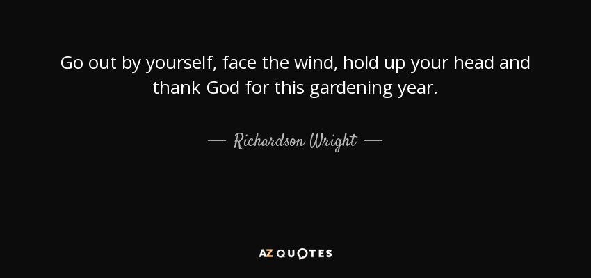 Go out by yourself, face the wind, hold up your head and thank God for this gardening year. - Richardson Wright