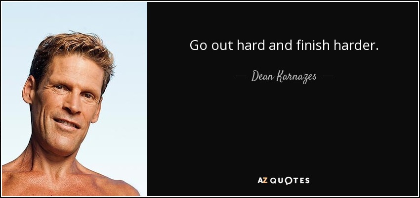 Go out hard and finish harder. - Dean Karnazes