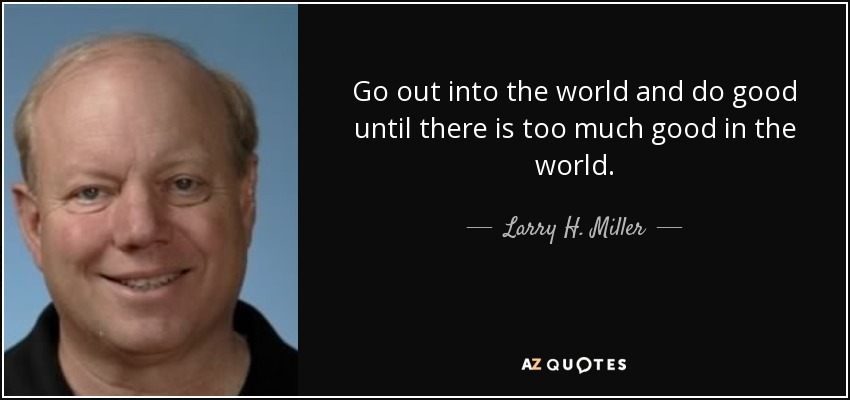 Go out into the world and do good until there is too much good in the world. - Larry H. Miller