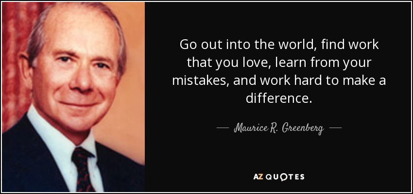 Go out into the world, find work that you love, learn from your mistakes, and work hard to make a difference. - Maurice R. Greenberg