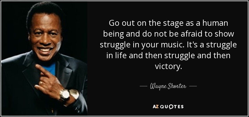 Go out on the stage as a human being and do not be afraid to show struggle in your music. It's a struggle in life and then struggle and then victory. - Wayne Shorter