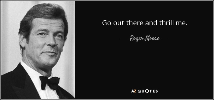 Go out there and thrill me. - Roger Moore