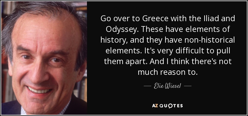 Go over to Greece with the Iliad and Odyssey. These have elements of history, and they have non-historical elements. It's very difficult to pull them apart. And I think there's not much reason to. - Elie Wiesel
