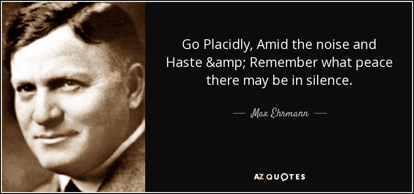 Go Placidly, Amid the noise and Haste & Remember what peace there may be in silence. - Max Ehrmann