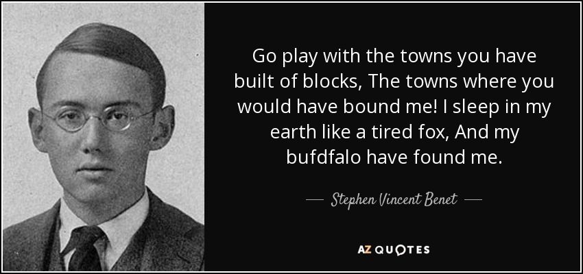 Go play with the towns you have built of blocks, The towns where you would have bound me! I sleep in my earth like a tired fox, And my bufdfalo have found me. - Stephen Vincent Benet