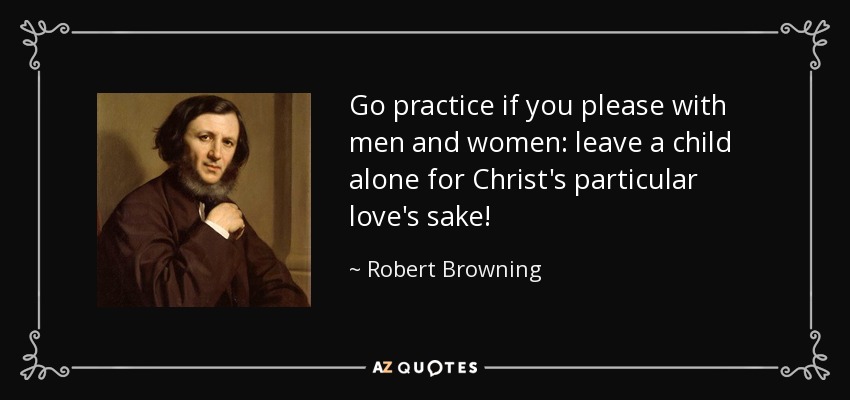 Go practice if you please with men and women: leave a child alone for Christ's particular love's sake! - Robert Browning