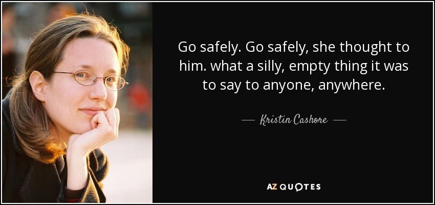 Go safely. Go safely, she thought to him. what a silly, empty thing it was to say to anyone, anywhere. - Kristin Cashore