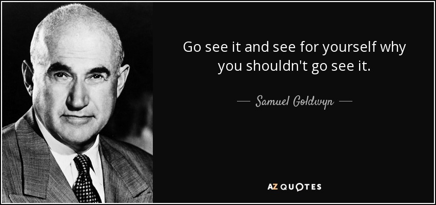 Go see it and see for yourself why you shouldn't go see it. - Samuel Goldwyn