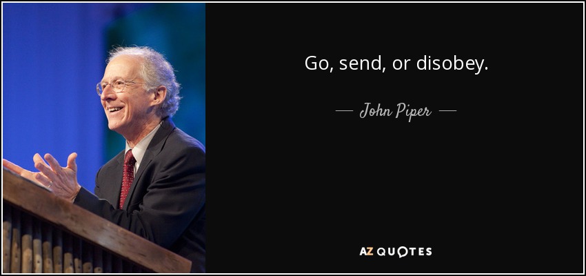 Go, send, or disobey. - John Piper