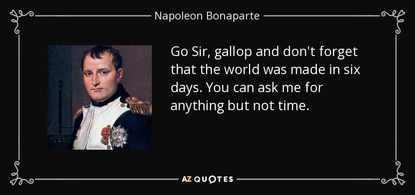 Go Sir, gallop and don't forget that the world was made in six days. You can ask me for anything but not time. - Napoleon Bonaparte