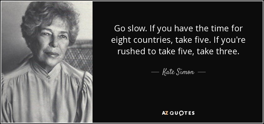 Go slow. If you have the time for eight countries, take five. If you're rushed to take five, take three. - Kate Simon